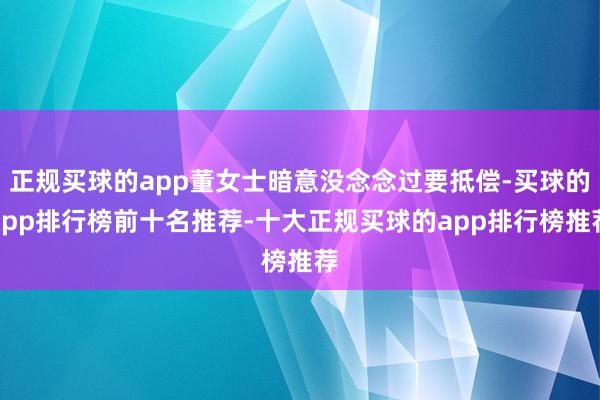 正规买球的app董女士暗意没念念过要抵偿-买球的app排行榜前十名推荐-十大正规买球的app排行榜推荐