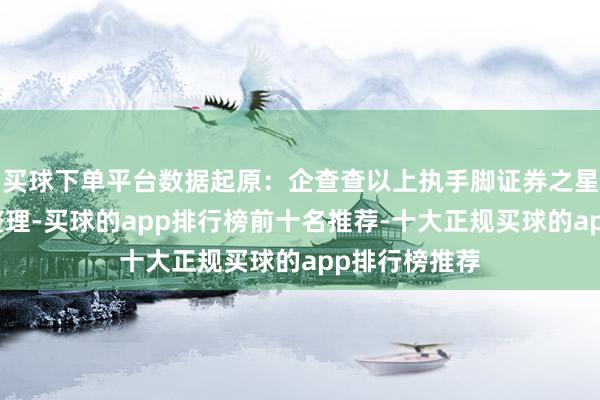 买球下单平台数据起原：企查查以上执手脚证券之星据公开信息整理-买球的app排行榜前十名推荐-十大正规买球的app排行榜推荐