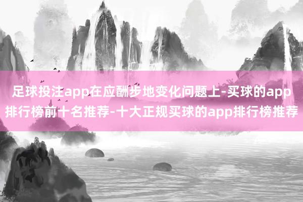 足球投注app在应酬步地变化问题上-买球的app排行榜前十名推荐-十大正规买球的app排行榜推荐