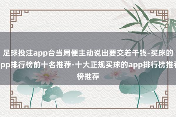 足球投注app台当局便主动说出要交若干钱-买球的app排行榜前十名推荐-十大正规买球的app排行榜推荐