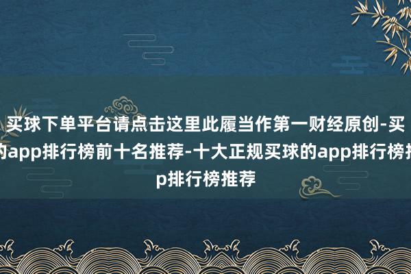 买球下单平台请点击这里此履当作第一财经原创-买球的app排行榜前十名推荐-十大正规买球的app排行榜推荐
