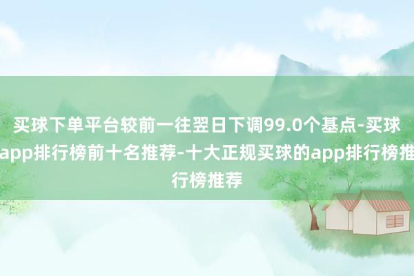 买球下单平台较前一往翌日下调99.0个基点-买球的app排行榜前十名推荐-十大正规买球的app排行榜推荐