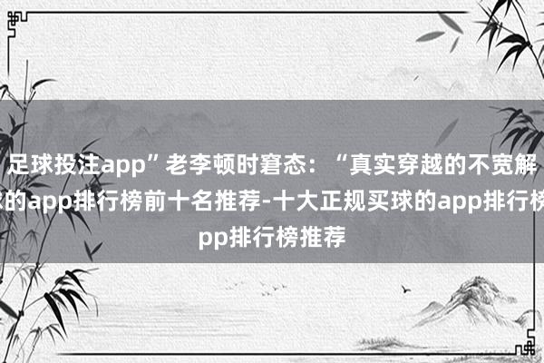 足球投注app”老李顿时窘态：“真实穿越的不宽解-买球的app排行榜前十名推荐-十大正规买球的app排行榜推荐