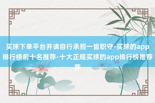 买球下单平台并请自行承担一皆职守-买球的app排行榜前十名推荐-十大正规买球的app排行榜推荐