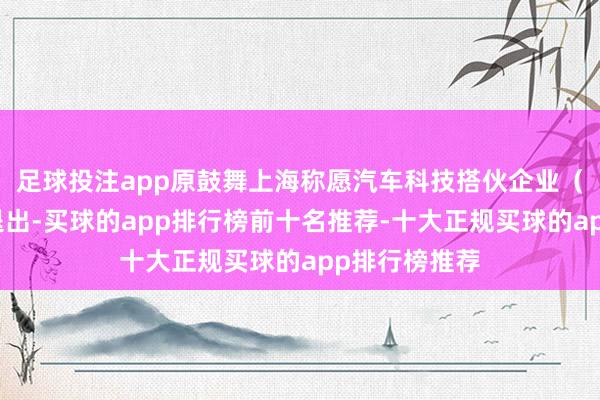 足球投注app原鼓舞上海称愿汽车科技搭伙企业（有限搭伙）退出-买球的app排行榜前十名推荐-十大正规买球的app排行榜推荐