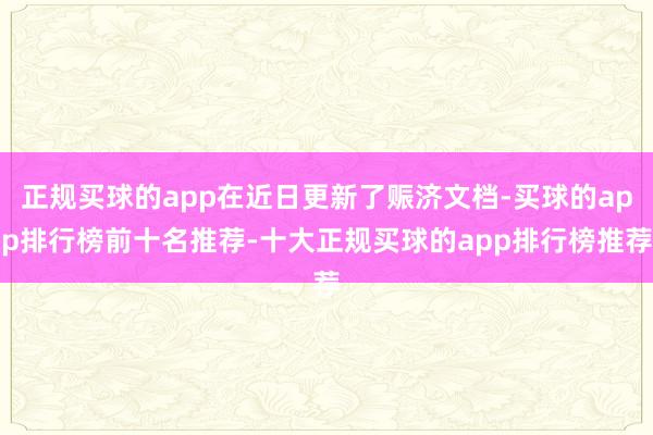 正规买球的app在近日更新了赈济文档-买球的app排行榜前十名推荐-十大正规买球的app排行榜推荐
