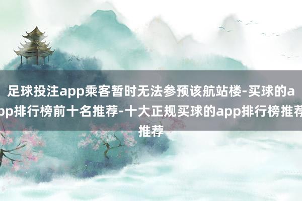足球投注app乘客暂时无法参预该航站楼-买球的app排行榜前十名推荐-十大正规买球的app排行榜推荐