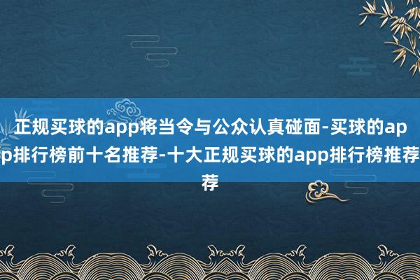 正规买球的app将当令与公众认真碰面-买球的app排行榜前十名推荐-十大正规买球的app排行榜推荐