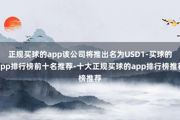 正规买球的app该公司将推出名为USD1-买球的app排行榜前十名推荐-十大正规买球的app排行榜推荐