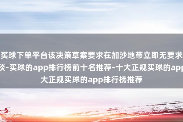 买球下单平台该决策草案要求在加沙地带立即无要求扫尾弥远和谈-买球的app排行榜前十名推荐-十大正规买球的app排行榜推荐