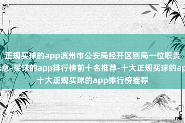 正规买球的app滨州市公安局经开区别局一位职责主说念主员示意-买球的app排行榜前十名推荐-十大正规买球的app排行榜推荐