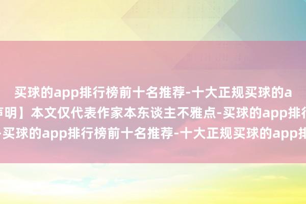 买球的app排行榜前十名推荐-十大正规买球的app排行榜推荐【免责声明】本文仅代表作家本东谈主不雅点-买球的app排行榜前十名推荐-十大正规买球的app排行榜推荐