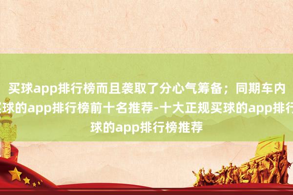 买球app排行榜而且袭取了分心气筹备；同期车内来看-买球的app排行榜前十名推荐-十大正规买球的app排行榜推荐