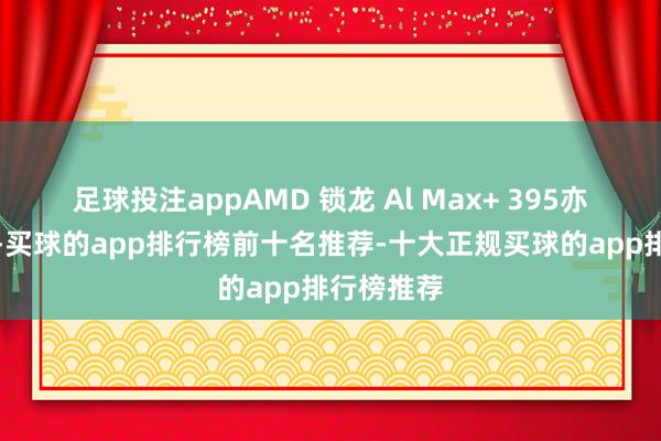 足球投注appAMD 锁龙 Al Max+ 395亦然简直强-买球的app排行榜前十名推荐-十大正规买球的app排行榜推荐