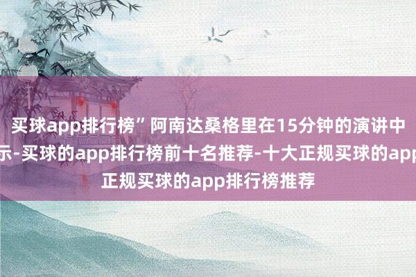 买球app排行榜”阿南达桑格里在15分钟的演讲中向与会者暗示-买球的app排行榜前十名推荐-十大正规买球的app排行榜推荐
