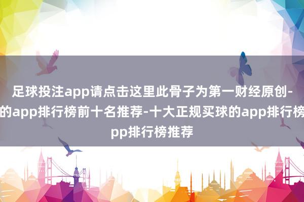 足球投注app请点击这里此骨子为第一财经原创-买球的app排行榜前十名推荐-十大正规买球的app排行榜推荐