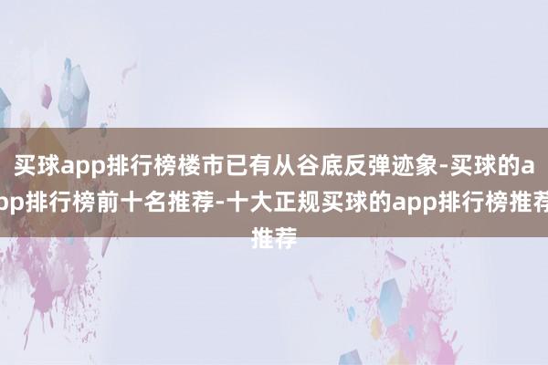 买球app排行榜楼市已有从谷底反弹迹象-买球的app排行榜前十名推荐-十大正规买球的app排行榜推荐