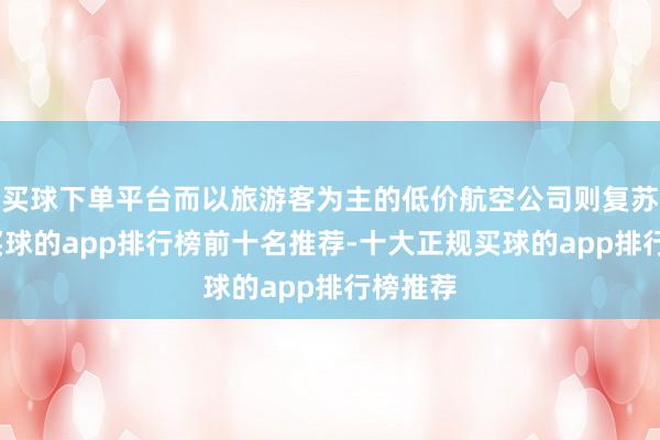 买球下单平台而以旅游客为主的低价航空公司则复苏较慢-买球的app排行榜前十名推荐-十大正规买球的app排行榜推荐