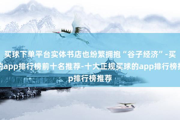 买球下单平台实体书店也纷繁拥抱“谷子经济”-买球的app排行榜前十名推荐-十大正规买球的app排行榜推荐