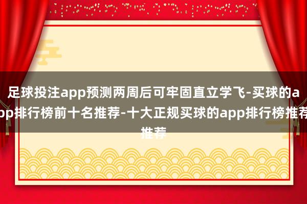 足球投注app预测两周后可牢固直立学飞-买球的app排行榜前十名推荐-十大正规买球的app排行榜推荐