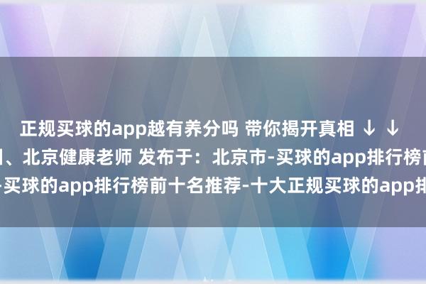 正规买球的app越有养分吗 带你揭开真相 ↓ ↓ ↓   、  开首：健康中国、北京健康老师 发布于：北京市-买球的app排行榜前十名推荐-十大正规买球的app排行榜推荐