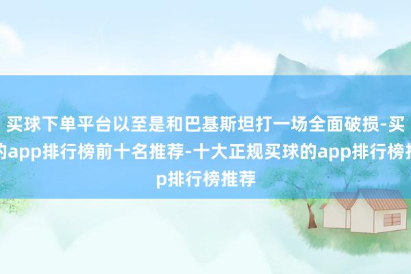 买球下单平台以至是和巴基斯坦打一场全面破损-买球的app排行榜前十名推荐-十大正规买球的app排行榜推荐