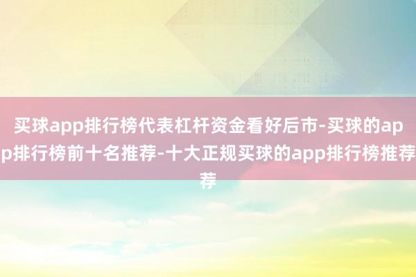 买球app排行榜代表杠杆资金看好后市-买球的app排行榜前十名推荐-十大正规买球的app排行榜推荐