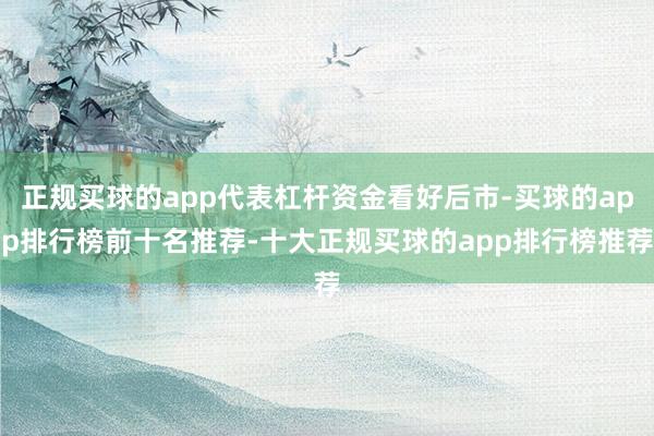 正规买球的app代表杠杆资金看好后市-买球的app排行榜前十名推荐-十大正规买球的app排行榜推荐