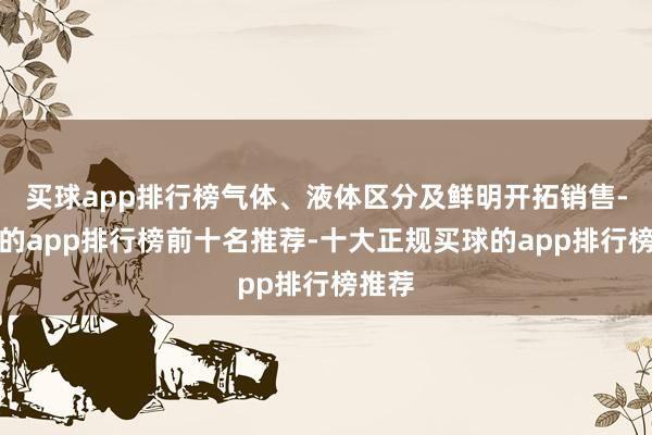 买球app排行榜气体、液体区分及鲜明开拓销售-买球的app排行榜前十名推荐-十大正规买球的app排行榜推荐