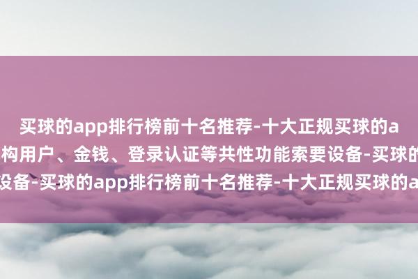 买球的app排行榜前十名推荐-十大正规买球的app排行榜推荐将组织机构用户、金钱、登录认证等共性功能索要设备-买球的app排行榜前十名推荐-十大正规买球的app排行榜推荐