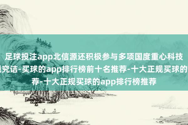 足球投注app北信源还积极参与多项国度重心科技名目及科研课题究诘-买球的app排行榜前十名推荐-十大正规买球的app排行榜推荐