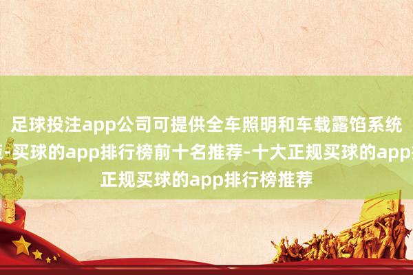 足球投注app公司可提供全车照明和车载露馅系统的料理决策-买球的app排行榜前十名推荐-十大正规买球的app排行榜推荐