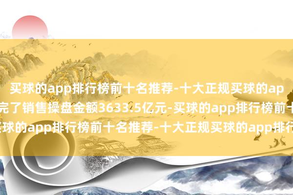 买球的app排行榜前十名推荐-十大正规买球的app排行榜推荐百强房企完了销售操盘金额3633.5亿元-买球的app排行榜前十名推荐-十大正规买球的app排行榜推荐