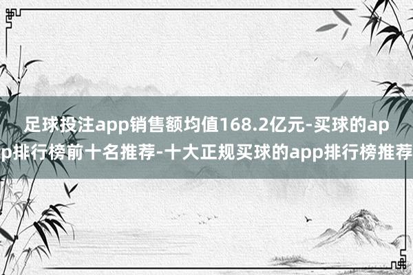 足球投注app销售额均值168.2亿元-买球的app排行榜前十名推荐-十大正规买球的app排行榜推荐