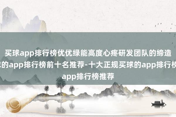 买球app排行榜优优绿能高度心疼研发团队的缔造-买球的app排行榜前十名推荐-十大正规买球的app排行榜推荐