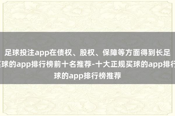 足球投注app在债权、股权、保障等方面得到长足逾越-买球的app排行榜前十名推荐-十大正规买球的app排行榜推荐
