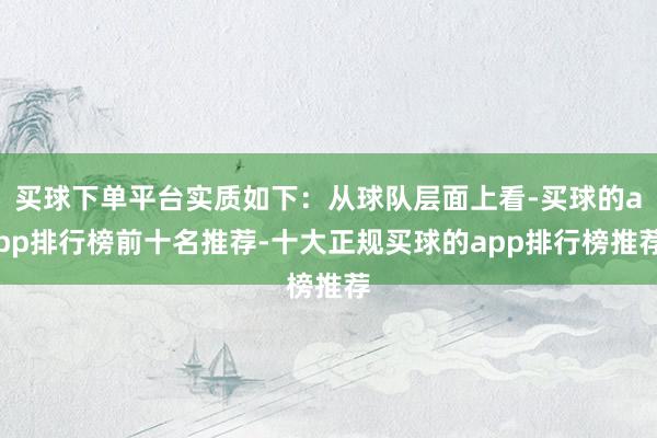 买球下单平台实质如下：从球队层面上看-买球的app排行榜前十名推荐-十大正规买球的app排行榜推荐