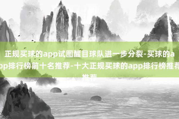 正规买球的app试图醒目球队进一步分裂-买球的app排行榜前十名推荐-十大正规买球的app排行榜推荐