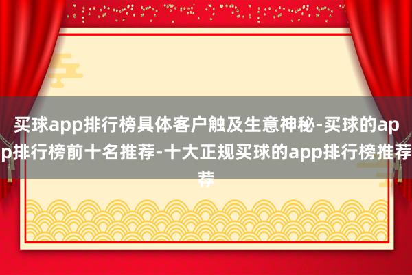 买球app排行榜具体客户触及生意神秘-买球的app排行榜前十名推荐-十大正规买球的app排行榜推荐