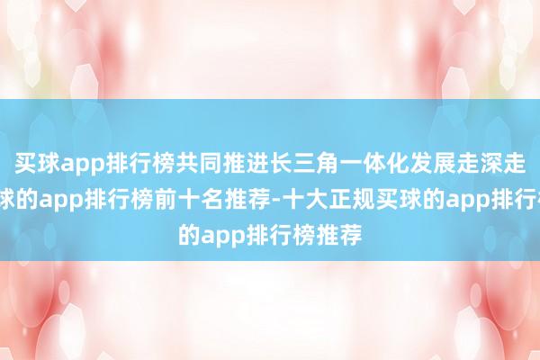 买球app排行榜共同推进长三角一体化发展走深走实-买球的app排行榜前十名推荐-十大正规买球的app排行榜推荐
