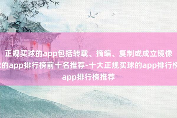 正规买球的app包括转载、摘编、复制或成立镜像-买球的app排行榜前十名推荐-十大正规买球的app排行榜推荐