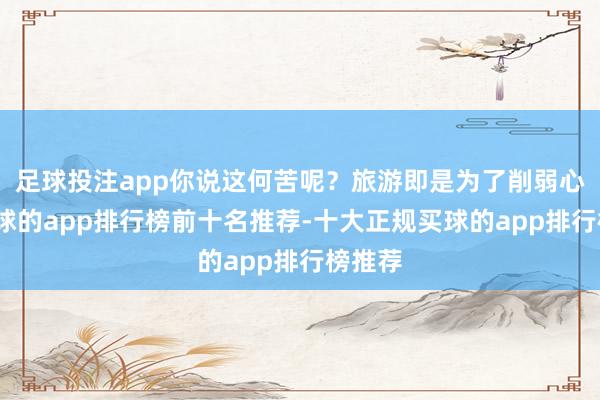 足球投注app你说这何苦呢？旅游即是为了削弱心情-买球的app排行榜前十名推荐-十大正规买球的app排行榜推荐