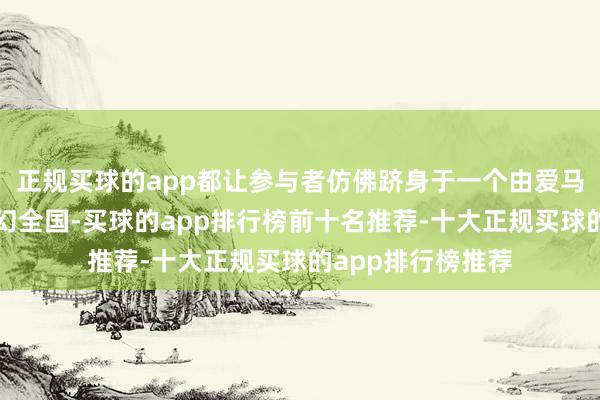 正规买球的app都让参与者仿佛跻身于一个由爱马仕物件构建的魔幻全国-买球的app排行榜前十名推荐-十大正规买球的app排行榜推荐