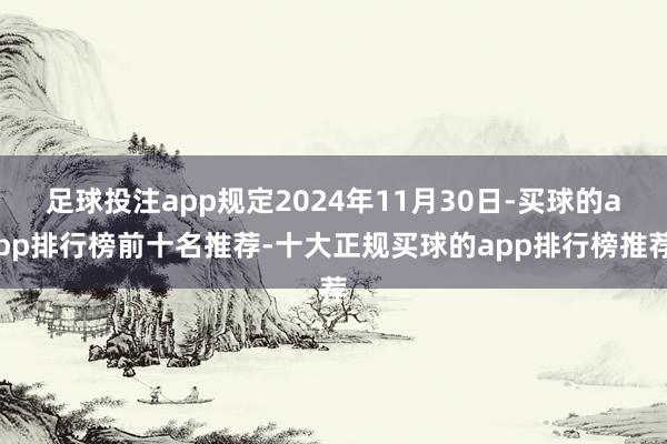 足球投注app规定2024年11月30日-买球的app排行榜前十名推荐-十大正规买球的app排行榜推荐