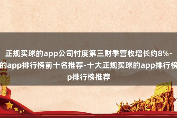 正规买球的app公司忖度第三财季营收增长约8%-买球的app排行榜前十名推荐-十大正规买球的app排行榜推荐