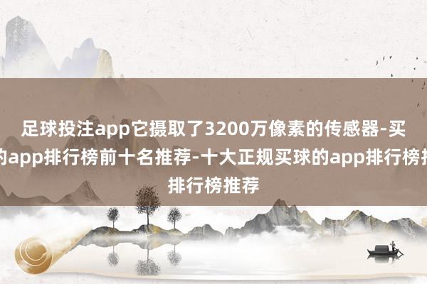 足球投注app它摄取了3200万像素的传感器-买球的app排行榜前十名推荐-十大正规买球的app排行榜推荐