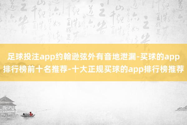 足球投注app约翰逊弦外有音地泄漏-买球的app排行榜前十名推荐-十大正规买球的app排行榜推荐