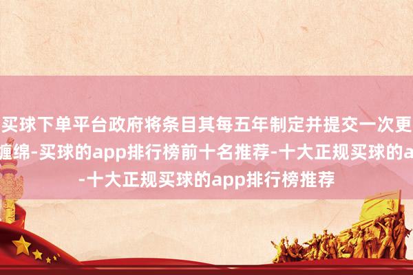 买球下单平台政府将条目其每五年制定并提交一次更新的减名次动缠绵-买球的app排行榜前十名推荐-十大正规买球的app排行榜推荐
