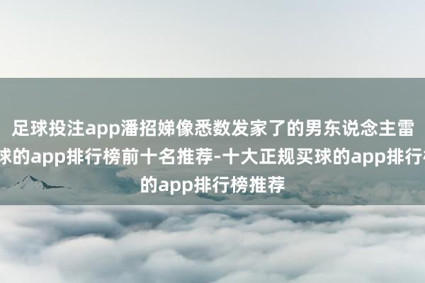 足球投注app潘招娣像悉数发家了的男东说念主雷同-买球的app排行榜前十名推荐-十大正规买球的app排行榜推荐