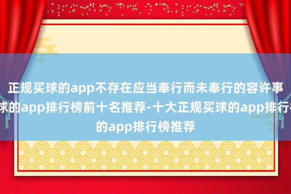 正规买球的app不存在应当奉行而未奉行的容许事项-买球的app排行榜前十名推荐-十大正规买球的app排行榜推荐